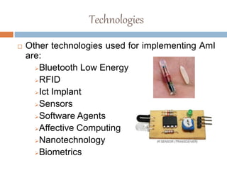 Technologies
 Other technologies used for implementing AmI
are:
Bluetooth Low Energy
RFID
Ict Implant
Sensors
Software Agents
Affective Computing
Nanotechnology
Biometrics
 