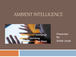 AMBIENT INTELLIGENCE
Presented
By:
Shifali Jindal
 