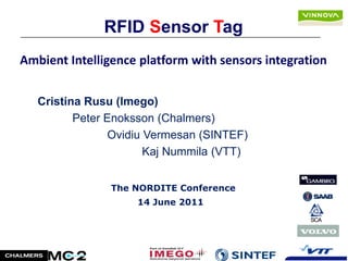 RFID Sensor Tag
Ambient Intelligence platform with sensors integration


   Cristina Rusu (Imego)
          Peter Enoksson (Chalmers)
                 Ovidiu Vermesan (SINTEF)
                        Kaj Nummila (VTT)


                The NORDITE Conference
                     14 June 2011
 