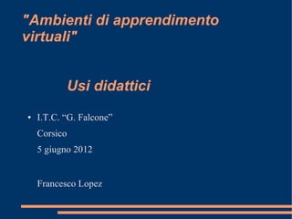 "Ambienti di apprendimento
virtuali"
Usi didattici
● I.T.C. “G. Falcone”
Corsico
5 giugno 2012
Francesco Lopez
 