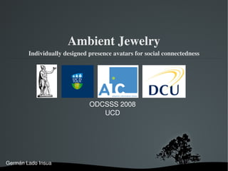 Ambient Jewelry
        Individually designed presence avatars for social connectedness




                              ODCSSS 2008
                                 UCD




Germán Lado Insua
                                
 