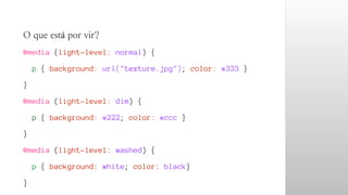 O que está por vir? 
@media (light-level: normal) { 
p { background: url("texture.jpg"); color: #333 } 
} 
@media (light-level: dim) { 
p { background: #222; color: #ccc } 
} 
@media (light-level: washed) { 
p { background: white; color: black} 
} 
 