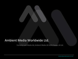 Ambient Media Worldwide Ltd. Formerly Look Media Ltd, Ambient Media UK Ltd & Engage UK Ltd. 