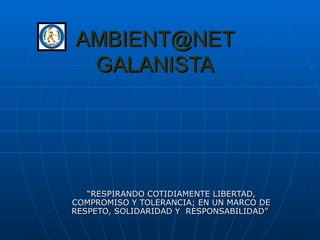 AMBIENT@NET
 GALANISTA




   “RESPIRANDO COTIDIAMENTE LIBERTAD,
COMPROMISO Y TOLERANCIA; EN UN MARCO DE
RESPETO, SOLIDARIDAD Y RESPONSABILIDAD”
 