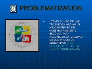 PROBLEMATIZACION ¿CÓMO EL USO DE LAS TIC PUEDEN APOYAR EL  MEJORAMIENTO DE NUESTRO AMBIENTE ESCOLAR PARA FAVORECER LA  CALIDAD DE LOS PROCESOS EDUCATIVOS  QUE OFRECE EL INSTITUTO JOSE ANTONIO GALAN ? 