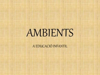 AMBIENTS
A EDUCACIÓ INFANTIL
 