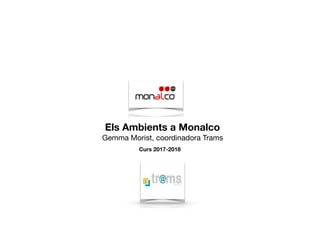 Els Ambients a Monalco
Gemma Morist, coordinadora Trams
Curs 2017-2018
 