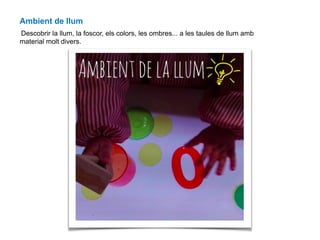 Ambient de llum
Descobrir la llum, la foscor, els colors, les ombres... a les taules de llum amb
material molt divers.
 