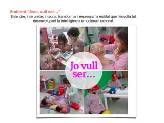 Ambient “Avui, vull ser…”
Entendre, interpretar, integrar, transformar i expressar la realitat que l’envolta tot
desenvolupant la intel·ligència emocional i racional.
 