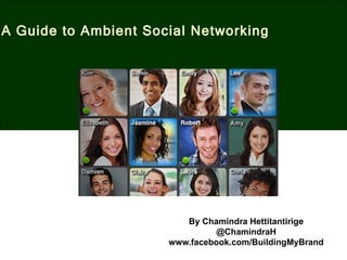 A Guide to Ambient Social Networking




                         By Chamindra Hettitantirige
                               @ChamindraH
                      www.facebook.com/BuildingMyBrand
 