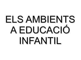 ELS AMBIENTSELS AMBIENTS
A EDUCACIÓA EDUCACIÓ
INFANTILINFANTIL
 