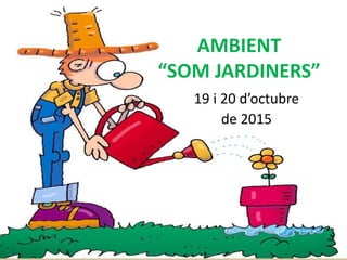 AMBIENT
“SOM JARDINERS”
19 i 20 d’octubre
de 2015
 