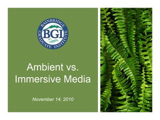 Ambient vs.
Immersive Media
November 14, 2010
 