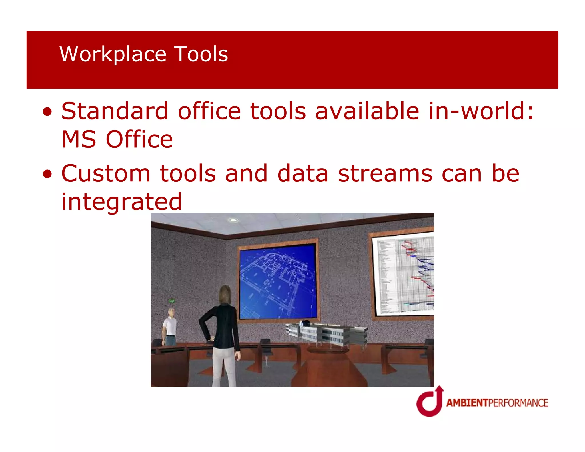 Workplace Tools

• Standard office tools available in-world:
  MS Office
• Custom tools and data streams can be
  integrated
 