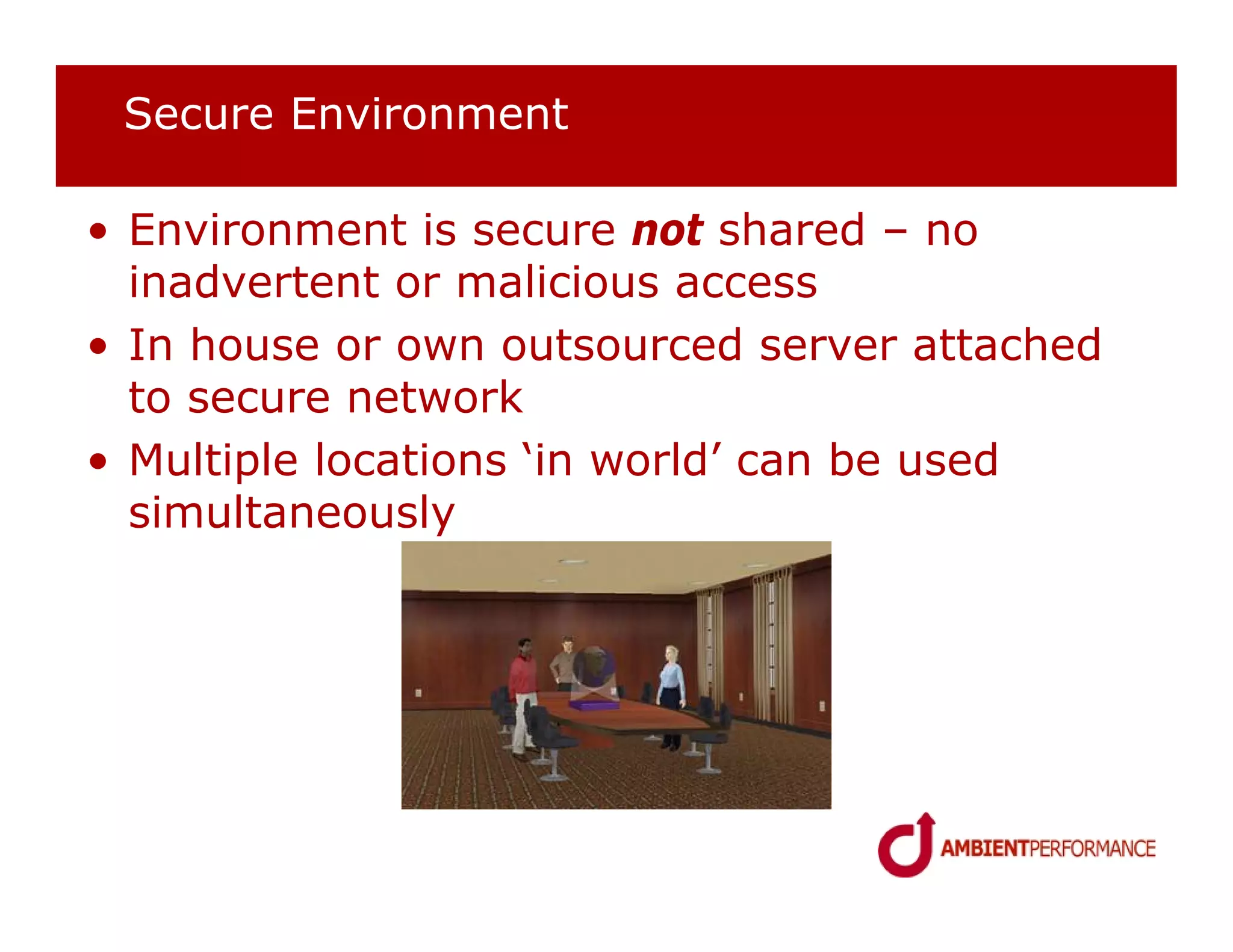 Secure Environment

• Environment is secure not shared – no
  inadvertent or malicious access
• In house or own outsourced server attached
  to secure network
• Multiple locations ‘in world’ can be used
  simultaneously
 