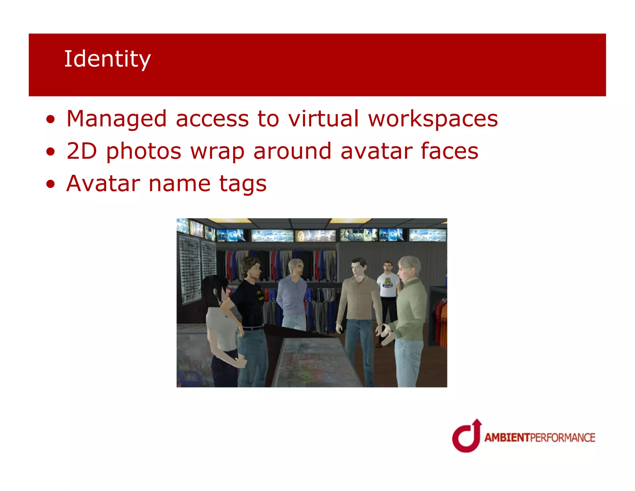 Identity

• Managed access to virtual workspaces
• 2D photos wrap around avatar faces
• Avatar name tags
 