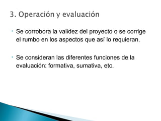 •   Se corrobora la validez del proyecto o se corrige
    el rumbo en los aspectos que así lo requieran.

•   Se consideran las diferentes funciones de la
    evaluación: formativa, sumativa, etc.
 