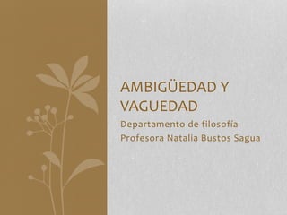 Departamento de filosofía
Profesora Natalia Bustos Sagua
AMBIGÜEDAD Y
VAGUEDAD
 