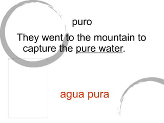 puro
They went to the mountain to
capture the pure water.
agua pura
 