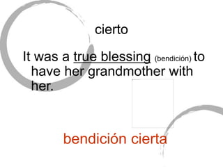 cierto
It was a true blessing (bendición) to
have her grandmother with
her.
bendición cierta
 
