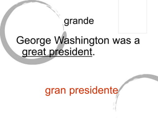 grande
George Washington was a
great president.
gran presidente
 