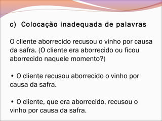 c)  Colocação inadequada de palavras
O cliente aborrecido recusou o vinho por causa
da safra. (O cliente era aborrecido ou ficou
aborrecido naquele momento?)
• O cliente recusou aborrecido o vinho por
causa da safra.
• O cliente, que era aborrecido, recusou o
vinho por causa da safra.
 