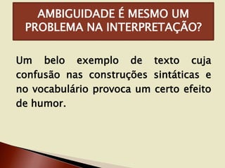 AMBIGUIDADE É MESMO UM
PROBLEMA NA INTERPRETAÇÃO?
Um belo exemplo de texto cuja
confusão nas construções sintáticas e
no vocabulário provoca um certo efeito
de humor.

 