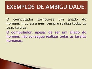 EXEMPLOS DE AMBIGUIDADE:
O computador tornou-se um aliado do
homem, mas esse nem sempre realiza todas as
suas tarefas.
O computador, apesar de ser um aliado do
homem, não consegue realizar todas as tarefas
humanas.

 
