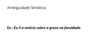 Ambiguidade Sintática.
Ex.: Eu li a notícia sobre a greve na faculdade.
 