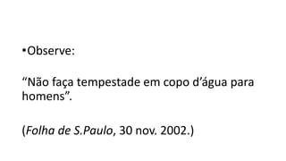 •Observe:
“Não faça tempestade em copo d’água para
homens”.
(Folha de S.Paulo, 30 nov. 2002.)
 