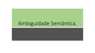 Ambiguidade Semântica.
 