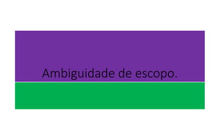 Ambiguidade de escopo.
 