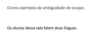 Outros exemplos de ambiguidade de escopo.
Os alunos dessa sala falam duas línguas.
 
