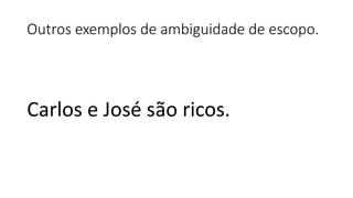 Outros exemplos de ambiguidade de escopo.
Carlos e José são ricos.
 