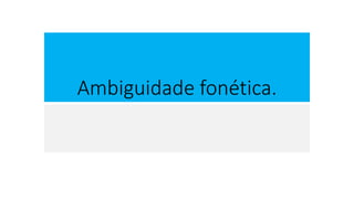 Ambiguidade fonética.
 
