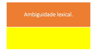 Ambiguidade lexical.
 