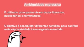 Ambiguidade e pressiva
É utilizado principalmente em te tos literários,
publicitários ehumorísticos.
Oobjetivo é possibilitar diferentes sentidos, para conferir
mais e pressividade à mensagem transmitida.
 