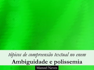 tópicos de compreensão textual no enem 
Ambiguidade e polissemia
Manoel Neves
 