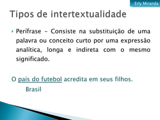 Perífrase - Consiste na substituição de uma palavra ou conceito curto por uma expressão analítica, longa e indireta com o mesmo significado.  O  país do futebol  acredita em seus filhos.  Brasil Erly Miranda 