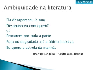 Ela desapareceu ia nua Desapareceu com quem? (...) Procurem por toda a parte Pura ou degradada até a última baixeza Eu quero a estrela da manhã. (Manuel Bandeira – A estrela da manhã) Erly Miranda 