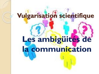 Vulgarisation scientifique
Les ambigüités de
la communication
 