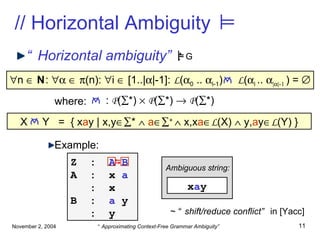 // Horizontal Ambiguity “ Horizontal ambiguity” : where: Example:  n     N :         (n):   i    [1..|  |-1]:  L (  0  ..   i-1 )  L (  i  ..   |  |-1  ) =   :  P (  *)     P (  *)     P (  *)  X  Y  =  { x a y | x,y  *     a  +    x,x a  L (X)    y, a y  L (Y) } x a y Z  :  A B  A  :  x  a :  x B  :  a  y :  y Ambiguous string: ~ “ shift/reduce conflict ”  in [Yacc]  G       