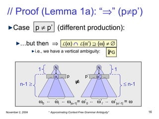 // Proof (Lemma 1a): “  ” (p  p’) Case  p = q  (different production): … but then   i.e., we have a vertical ambiguity: L (  )     L (  ’)    {  }      p    p’ G N n-1     N    n-1  i  ’ i’ …  …  i …  …  ’ i’ p p’ 1 1  |  -1| =   ’ 0  ’ |  ’-1|  0 .. .. .. ..  =   