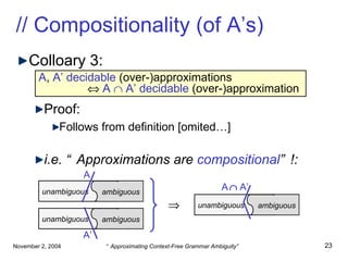 // Compositionality (of A’s) Colloary 3: Proof: Follows from definition [omited…] i.e. “Approximations are  compositional ”!: A ,  A’   decidable  (over-)approximations     A    A’ decidable  (over-)approximation unambiguous  ambiguous unambiguous  ambiguous unambiguous  ambiguous A A’ A      A’  
