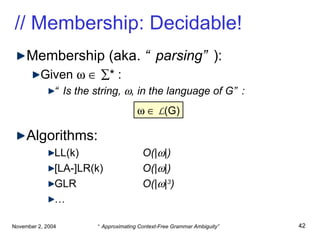 // Membership: Decidable! Membership (aka.  “parsing” ): Given         * : “ Is the string,   , in the language of G”: Algorithms: LL(k) O(|  |) [LA-]LR(k) O(|  |) GLR  O(|  | 3 ) …       L (G) 