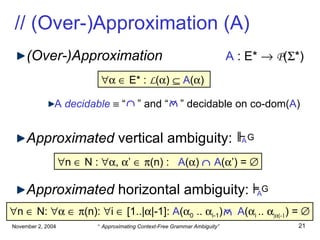 // (Over-)Approximation (A) (Over-)Approximation   A  : E*     P (  *) A   decidable     “  ” and “  ” decidable on co-dom( A ) Approximated  vertical ambiguity: Approximated  horizontal ambiguity:       E* :   L (  )     A (  )   n    N :   ,   ’      (n) :  A (  )     A (  ’) =   A A  n    N:         (n):   i    [1..|  |-1]:  A (  0  ..   i-1 )  A (  i  ..   |  |-1 ) =    G G     