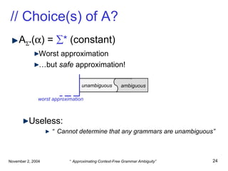 // Choice(s) of A? A  * (  ) =   *  (constant) Worst approximation … but  safe  approximation! Useless: “ Cannot determine that any grammars are unambiguous” unambiguous  ambiguous worst approximation 