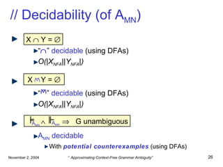 // Decidability (of A MN ) “  ”   decidable  (using DFAs) O(|X NFA ||Y NFA |) “   ”   decidable  (using DFAs) O(|X NFA ||Y NFA |) A MN  decidable With  potential counterexamples  (using DFAs) X    Y =   X  Y =         G unambiguous A MN A MN     