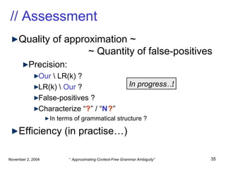 // Assessment Quality of approximation ~   ~ Quantity of false-positives  Precision: Our  \ LR(k) ? LR(k) \  Our  ? False-positives ? Characterize “ ? ” / “ N ? ” In terms of grammatical structure ? Efficiency (in practise…) In progress…! 