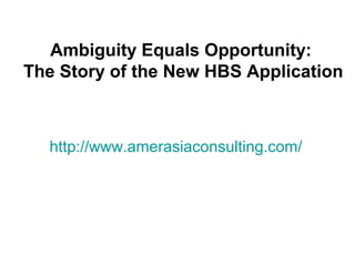 http://www.amerasiaconsulting.com/
Ambiguity Equals Opportunity:
The Story of the New HBS Application
 